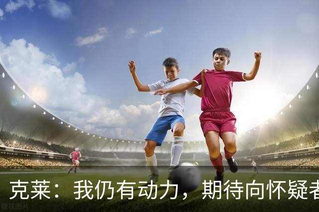 克莱：我仍有动力，期待向怀疑者展现实力