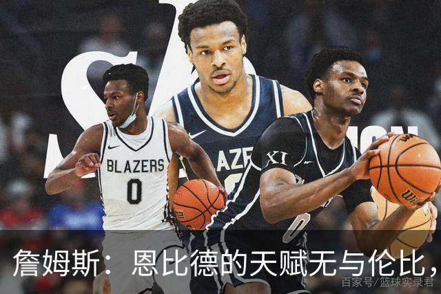 詹姆斯：恩比德的天赋无与伦比，健康是关键要素